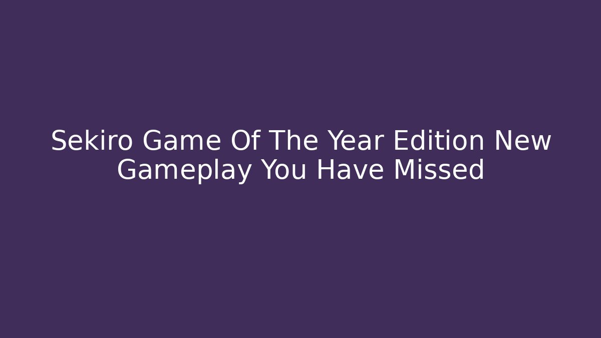 Sekiro Game Of The Year Edition New Gameplay You Have Missed
