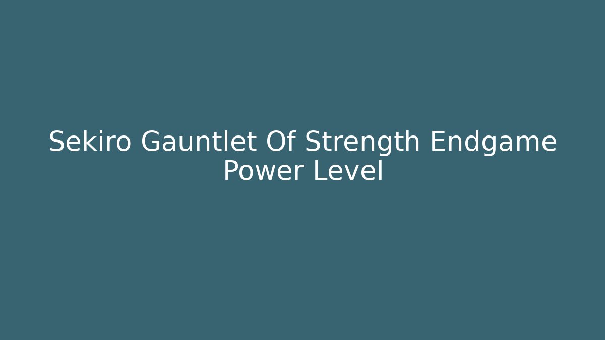 Sekiro Gauntlet Of Strength Endgame Power Level