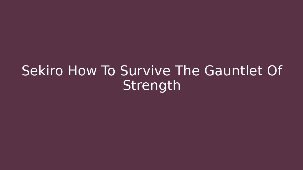 Sekiro How To Survive The Gauntlet Of Strength