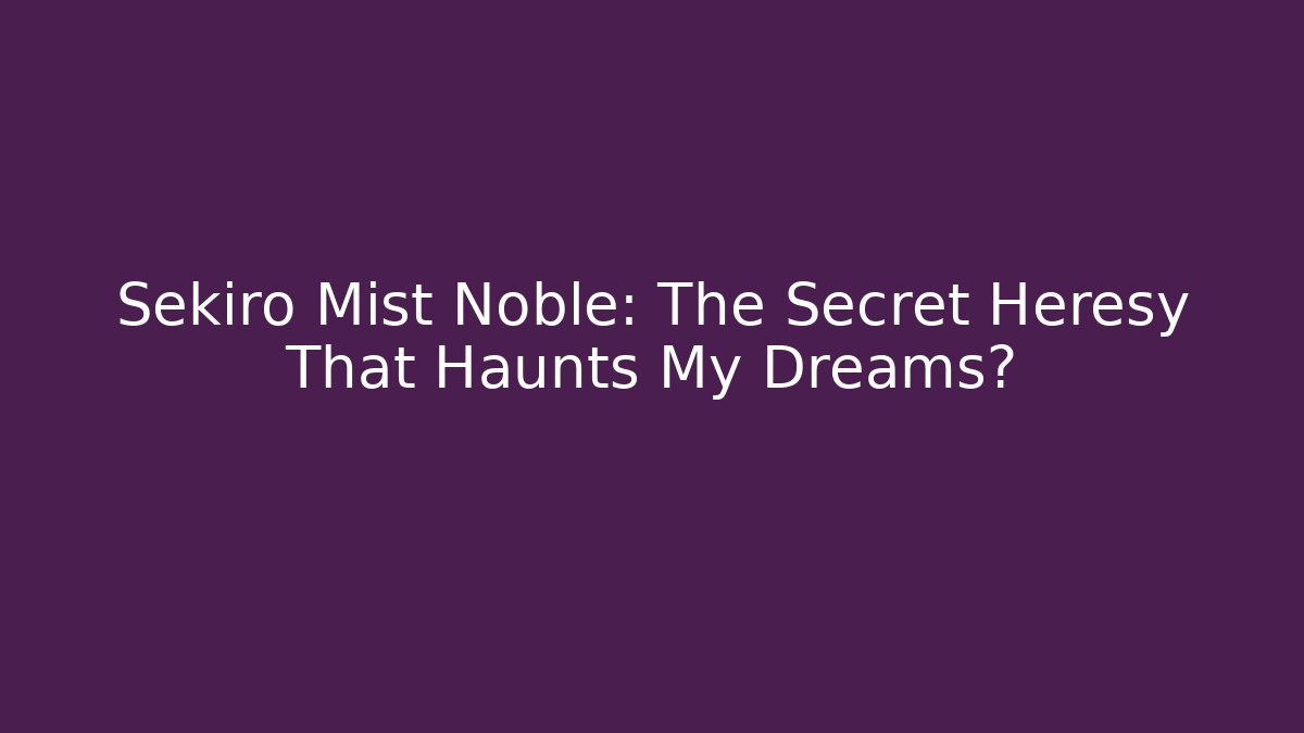 Sekiro Mist Noble: The Secret Heresy That Haunts My Dreams?