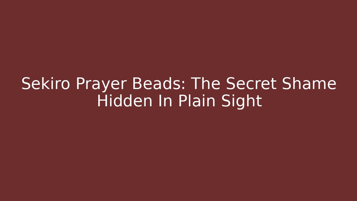 Sekiro Prayer Beads: The Secret Shame Hidden In Plain Sight