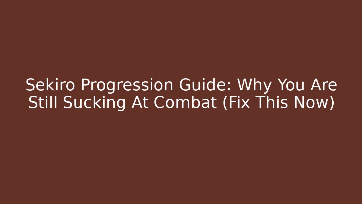 Sekiro Progression Guide: Why You Are Still Sucking At Combat (Fix This Now)