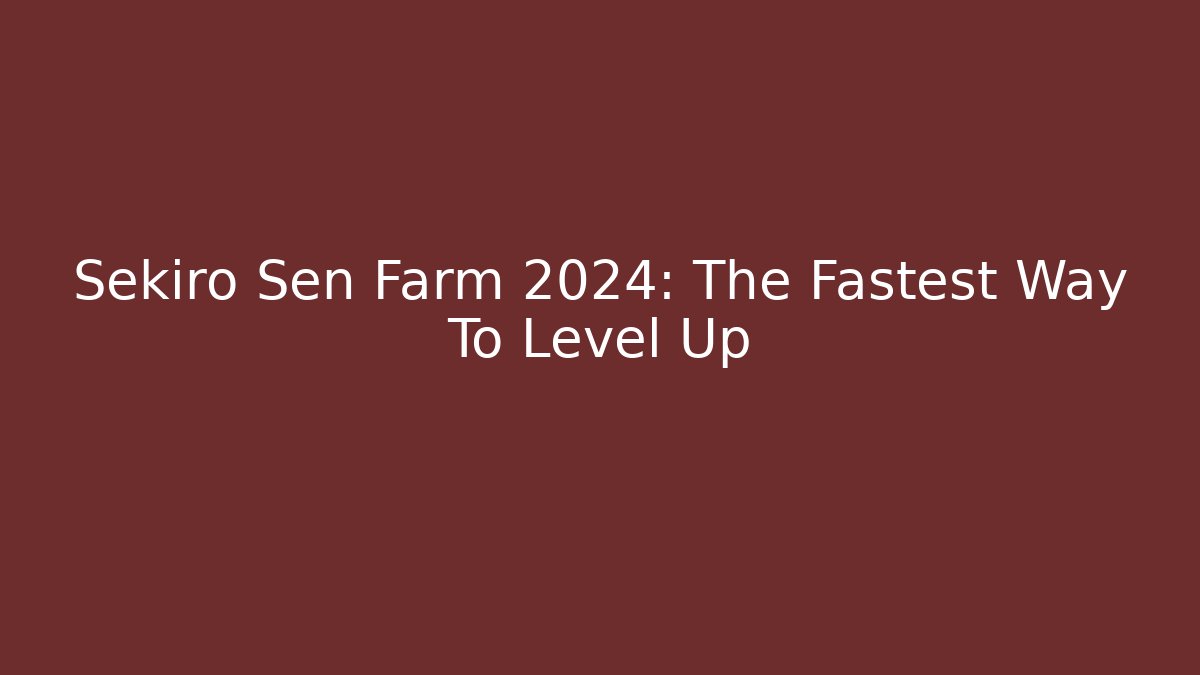 Sekiro Sen Farm 2024: The Fastest Way To Level Up