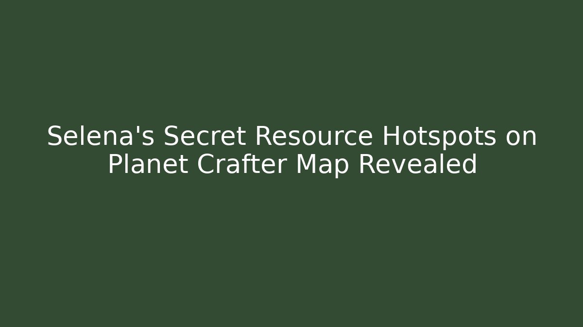 Selena’s Secret Resource Hotspots on Planet Crafter Map Revealed