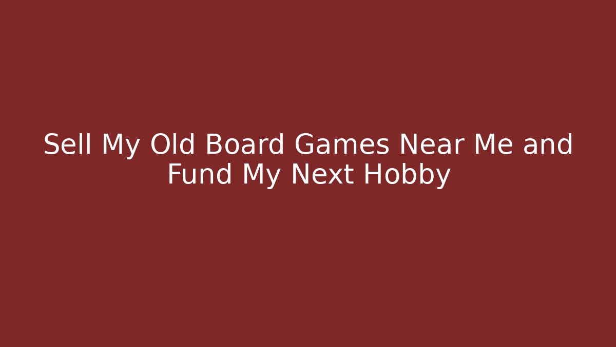 Sell My Old Board Games Near Me and Fund My Next Hobby