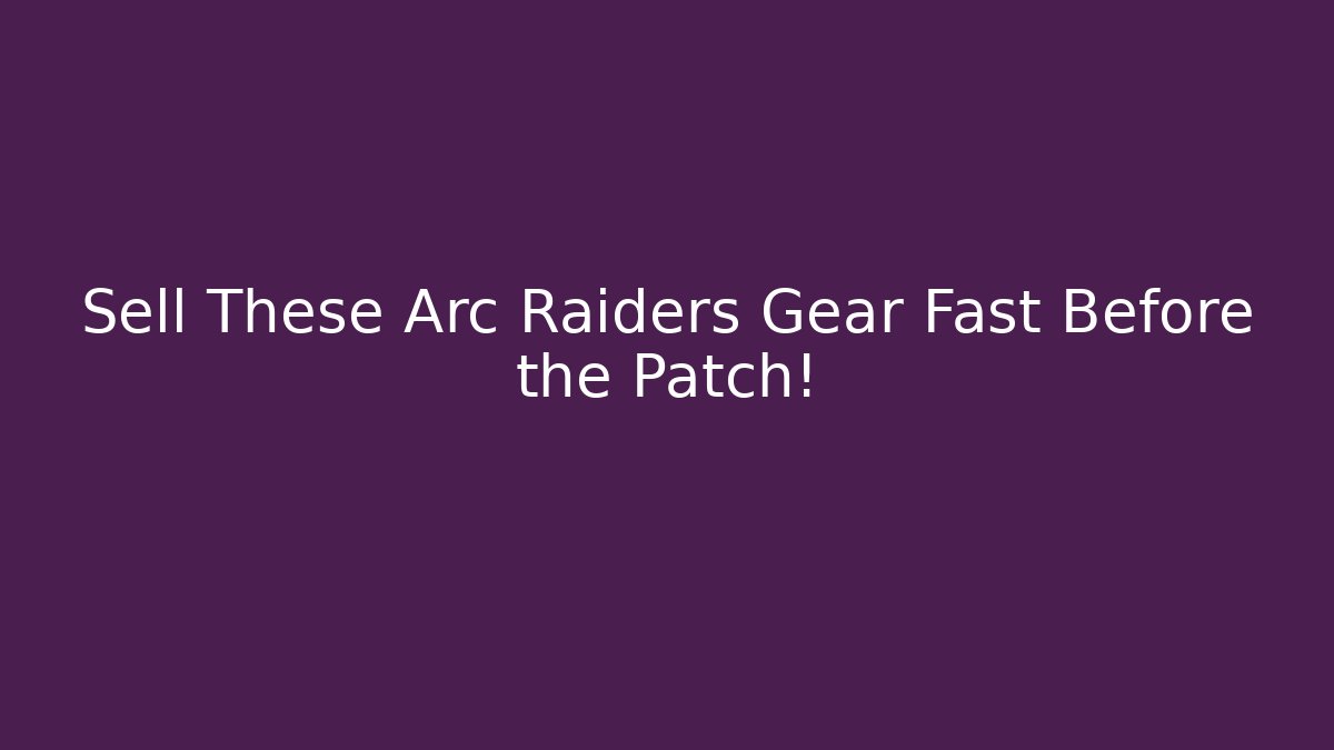 Sell These Arc Raiders Gear Fast Before the Patch!