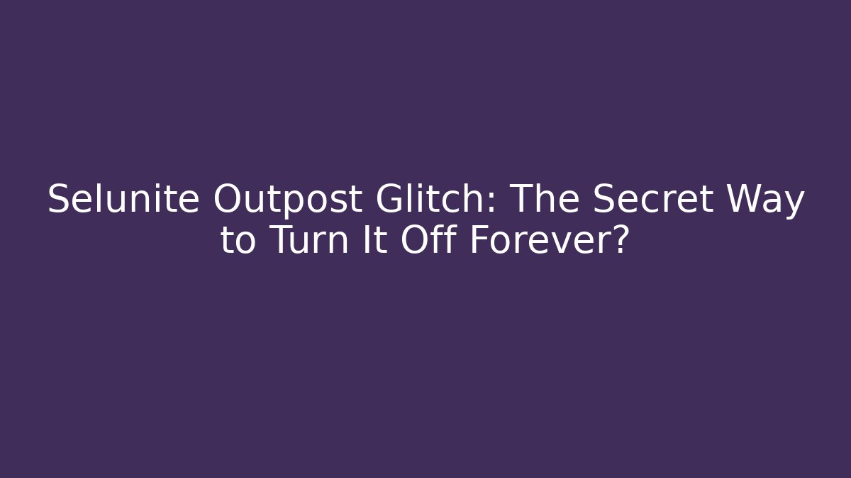 Selunite Outpost Glitch: The Secret Way to Turn It Off Forever?