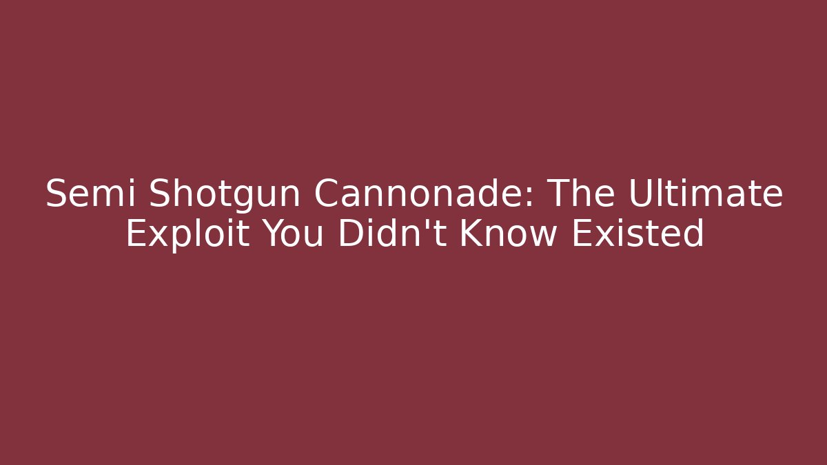 Semi Shotgun Cannonade: The Ultimate Exploit You Didn’t Know Existed