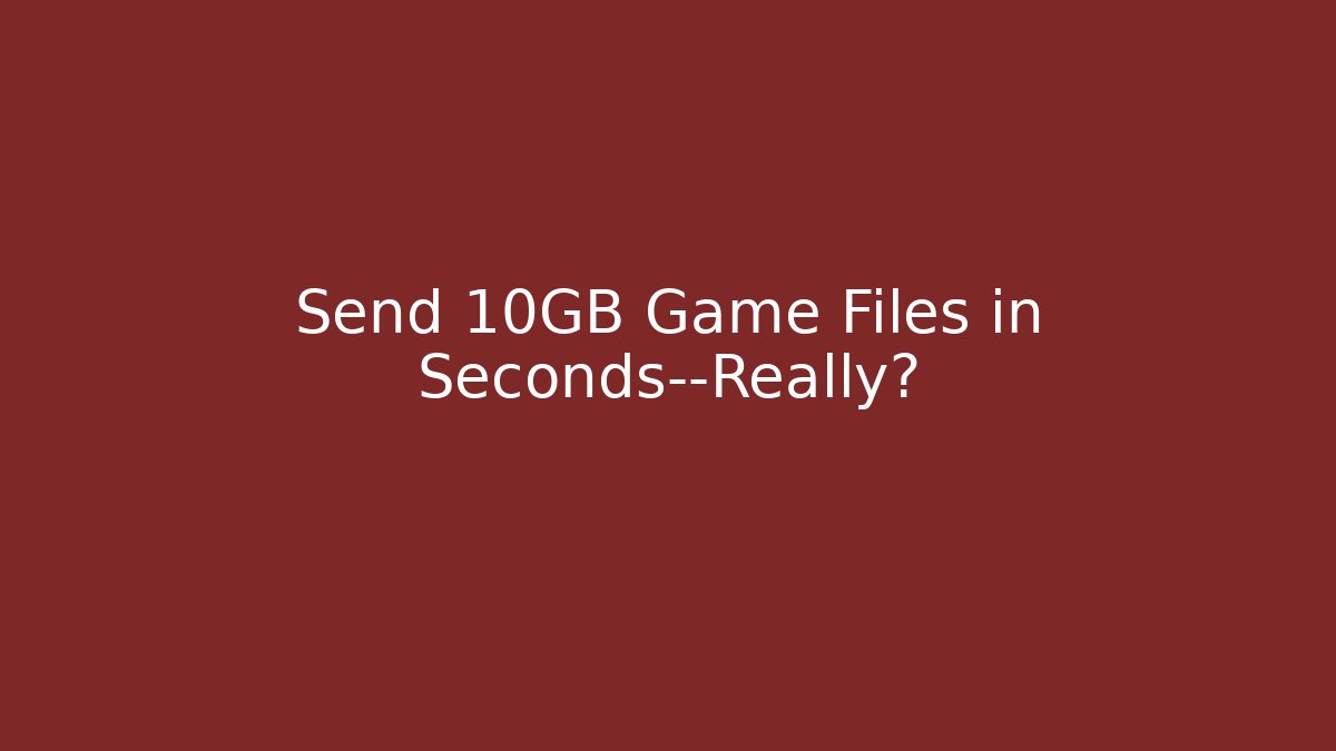Send 10GB Game Files in Seconds—Really?