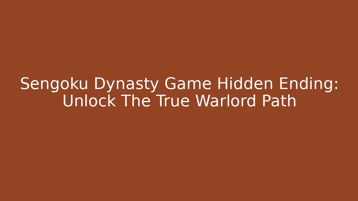 Sengoku Dynasty Game Hidden Ending: Unlock The True Warlord Path