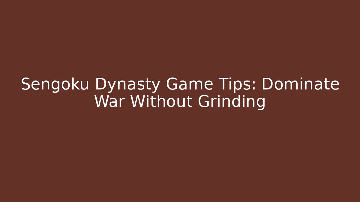 Sengoku Dynasty Game Tips: Dominate War Without Grinding