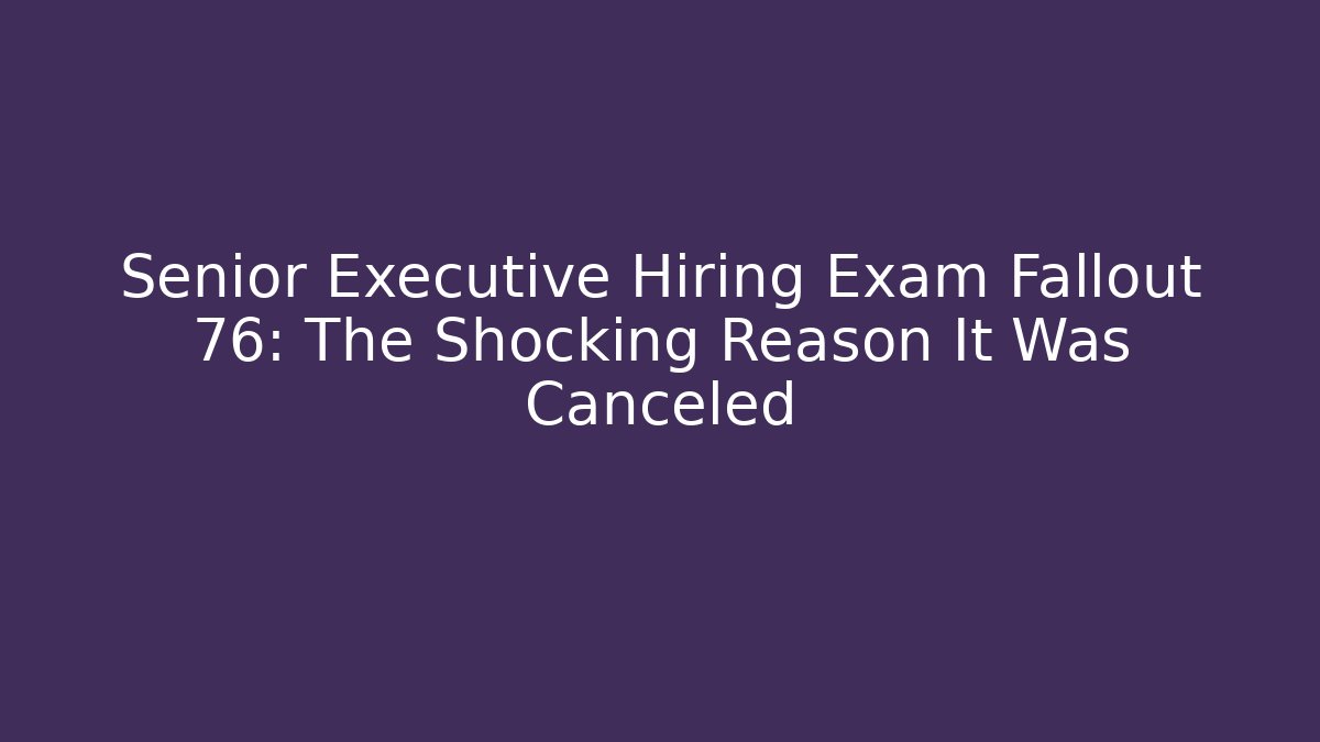 Senior Executive Hiring Exam Fallout 76: The Shocking Reason It Was Canceled