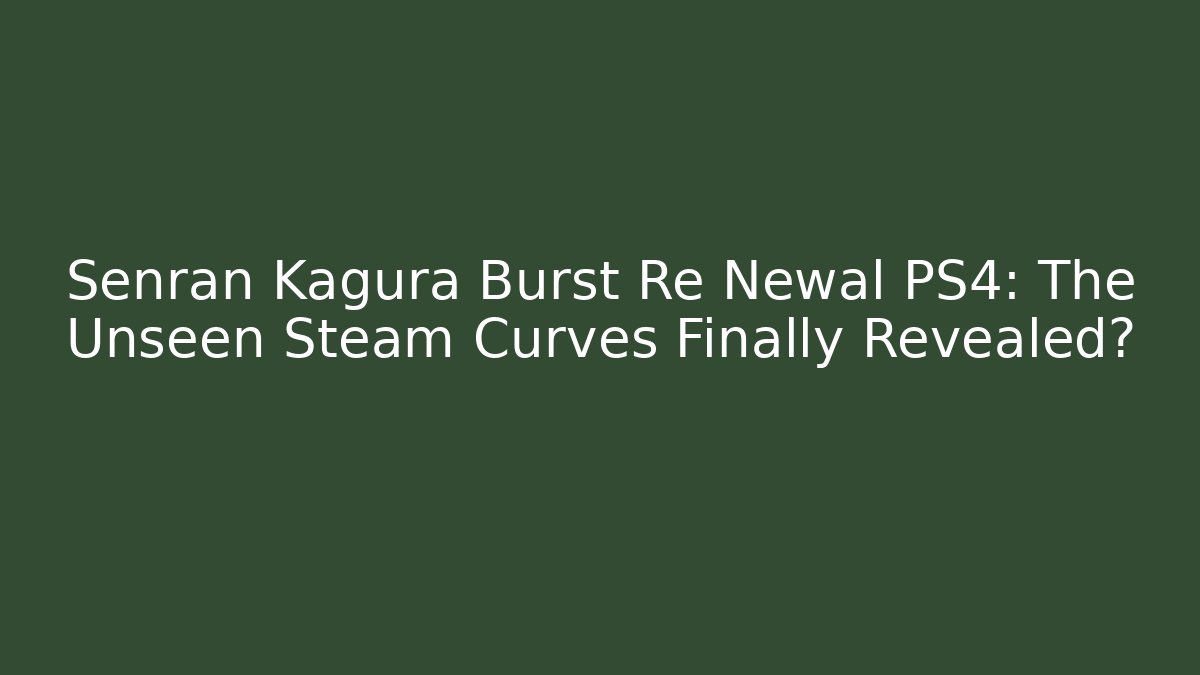 Senran Kagura Burst Re Newal PS4: The Unseen Steam Curves Finally Revealed?