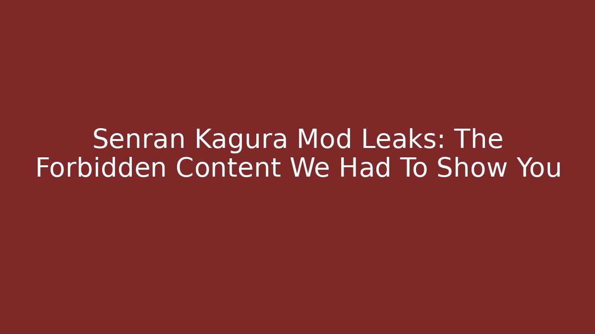 Senran Kagura Mod Leaks: The Forbidden Content We Had To Show You