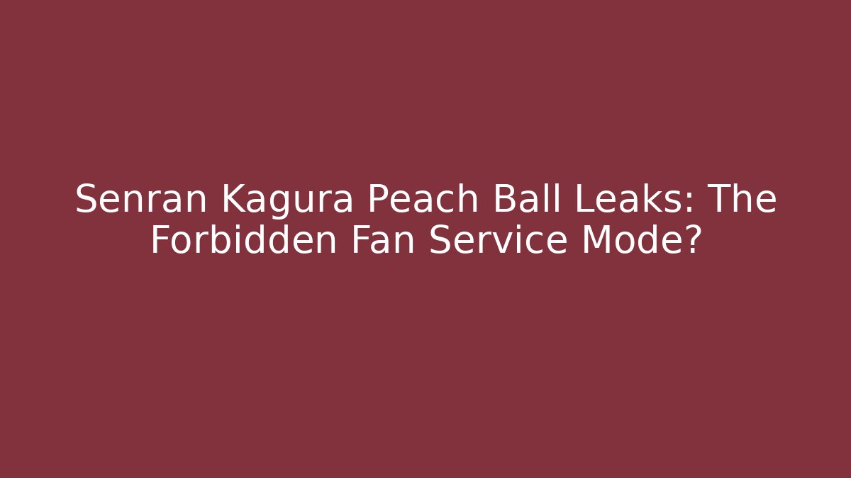 Senran Kagura Peach Ball Leaks: The Forbidden Fan Service Mode?