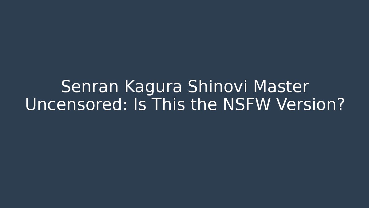 Senran Kagura Shinovi Master Uncensored: Is This the NSFW Version?
