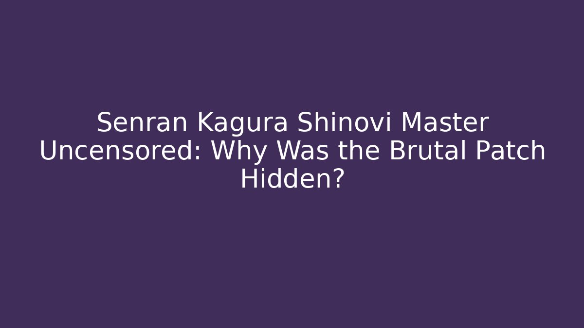 Senran Kagura Shinovi Master Uncensored: Why Was the Brutal Patch Hidden?