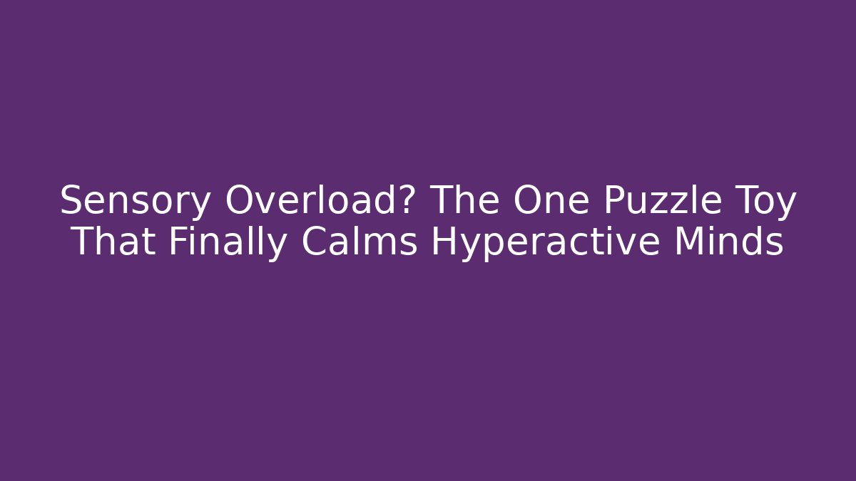 Sensory Overload? The One Puzzle Toy That Finally Calms Hyperactive Minds
