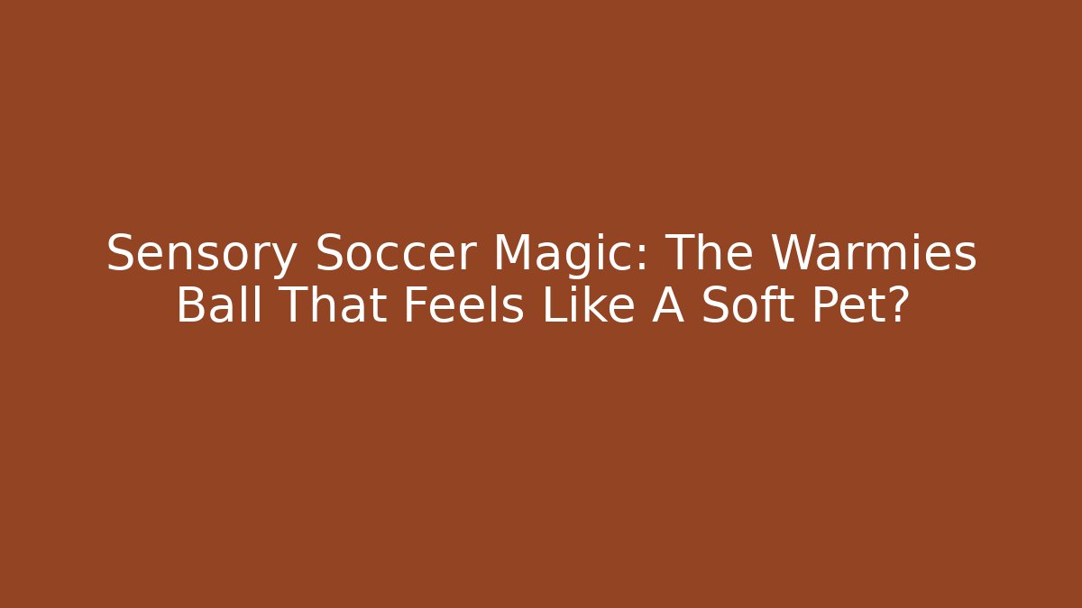 Sensory Soccer Magic: The Warmies Ball That Feels Like A Soft Pet?