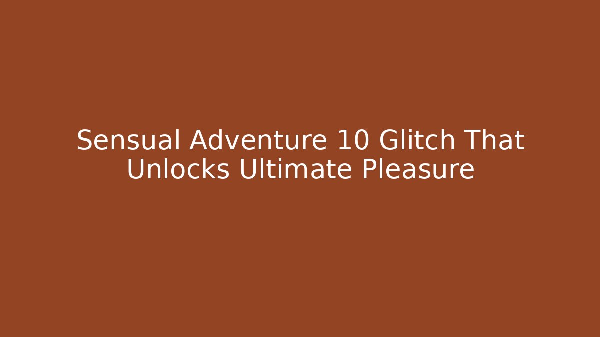Sensual Adventure 10 Glitch That Unlocks Ultimate Pleasure
