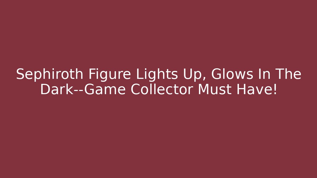 Sephiroth Figure Lights Up, Glows In The Dark—Game Collector Must Have!