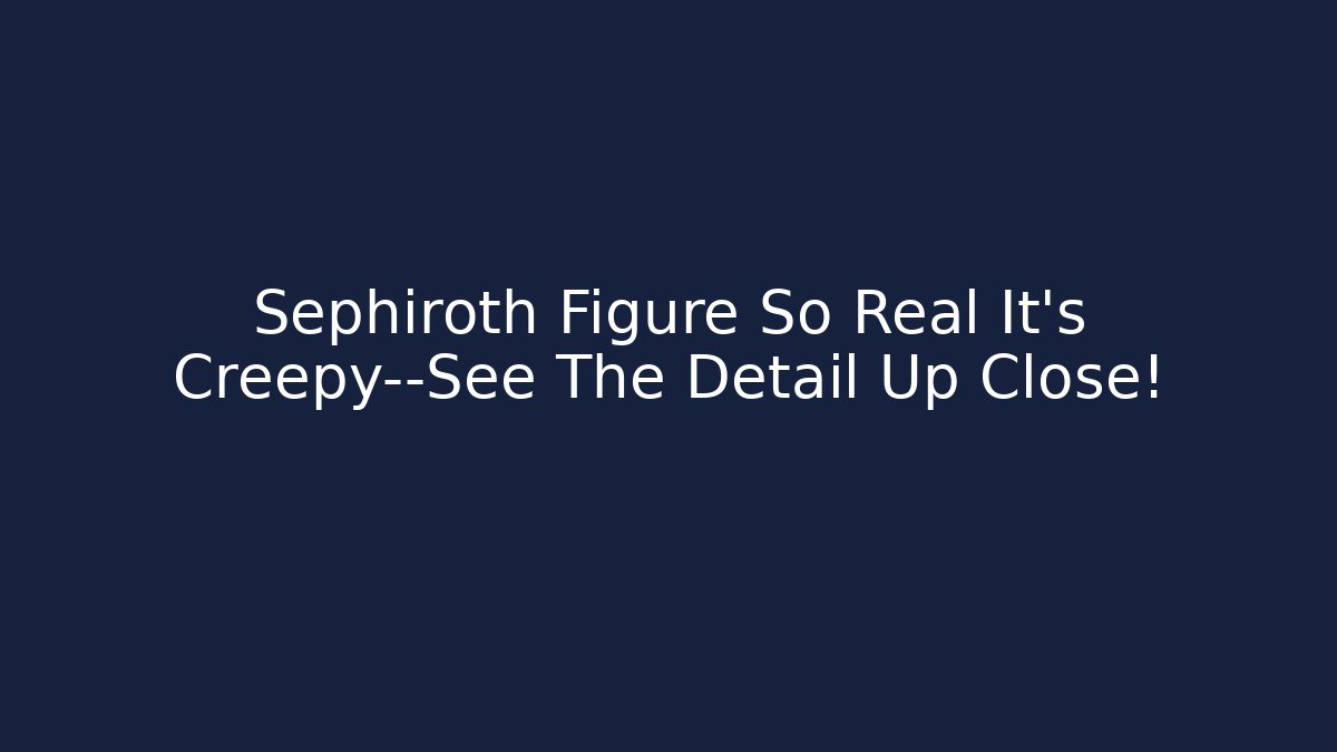 Sephiroth Figure So Real It's Creepy—See The Detail Up Close!