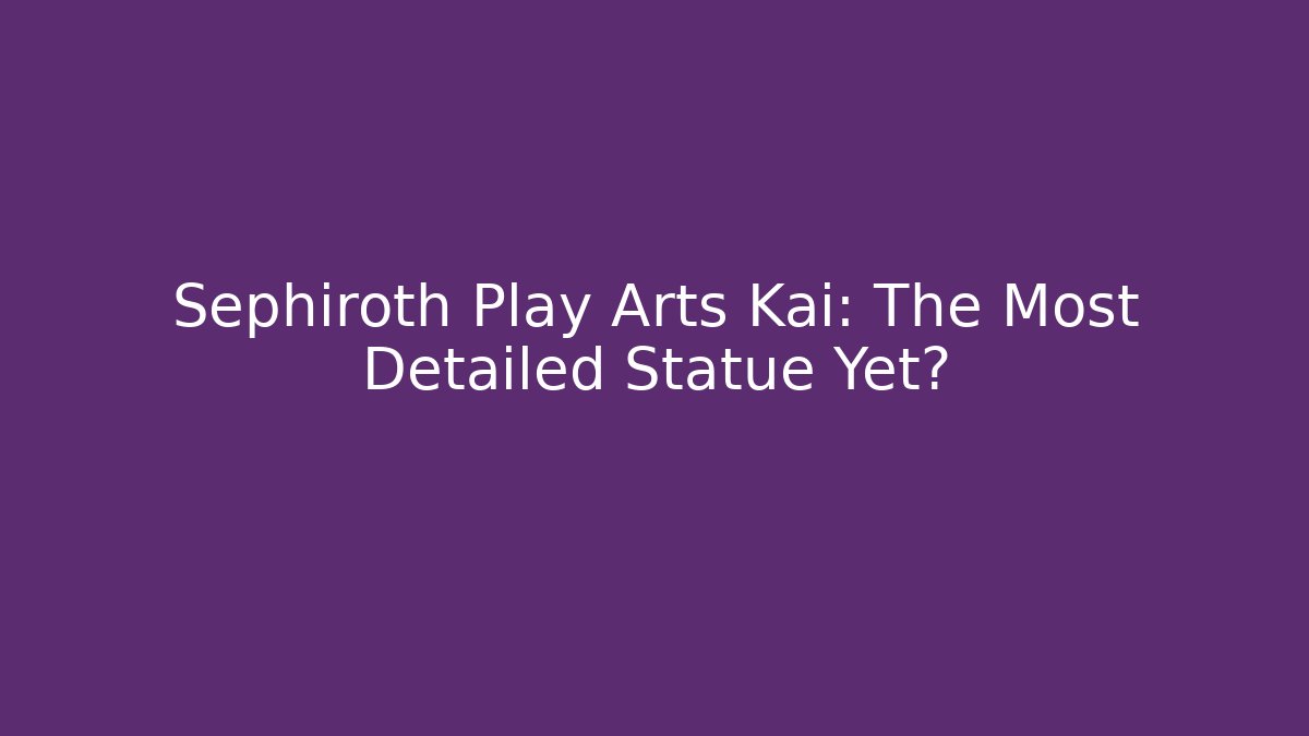 Sephiroth Play Arts Kai: The Most Detailed Statue Yet?