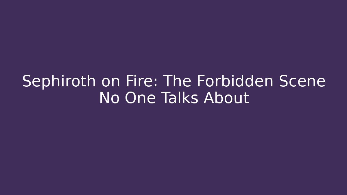 Sephiroth on Fire: The Forbidden Scene No One Talks About