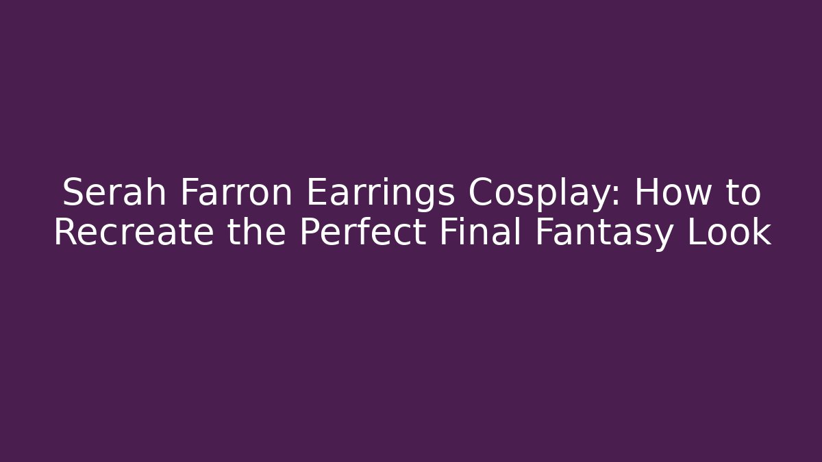 Serah Farron Earrings Cosplay: How to Recreate the Perfect Final Fantasy Look