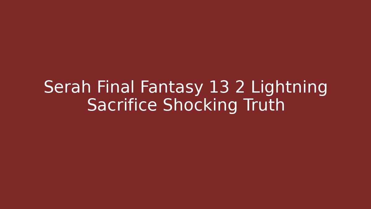 Serah Final Fantasy 13 2 Lightning Sacrifice Shocking Truth