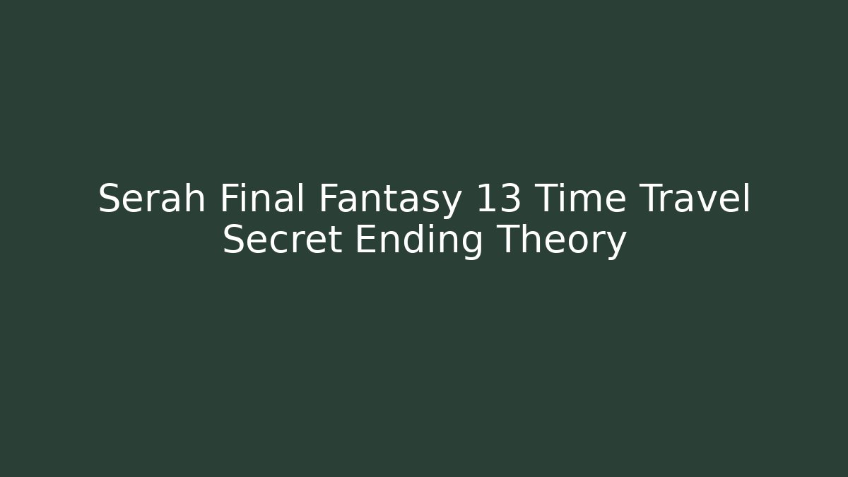 Serah Final Fantasy 13 Time Travel Secret Ending Theory