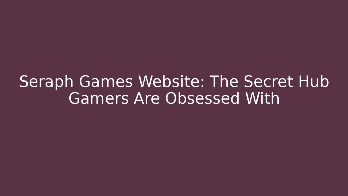 Seraph Games Website: The Secret Hub Gamers Are Obsessed With