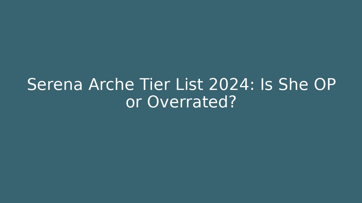Serena Arche Tier List 2024: Is She OP or Overrated?