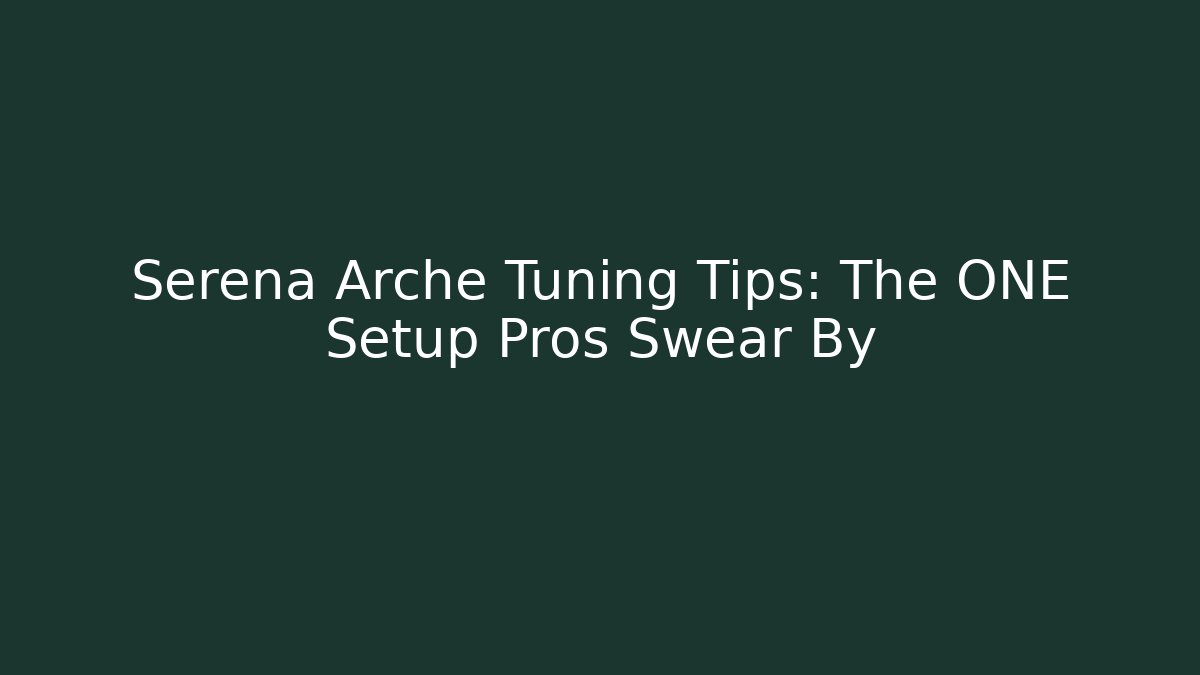 Serena Arche Tuning Tips: The ONE Setup Pros Swear By