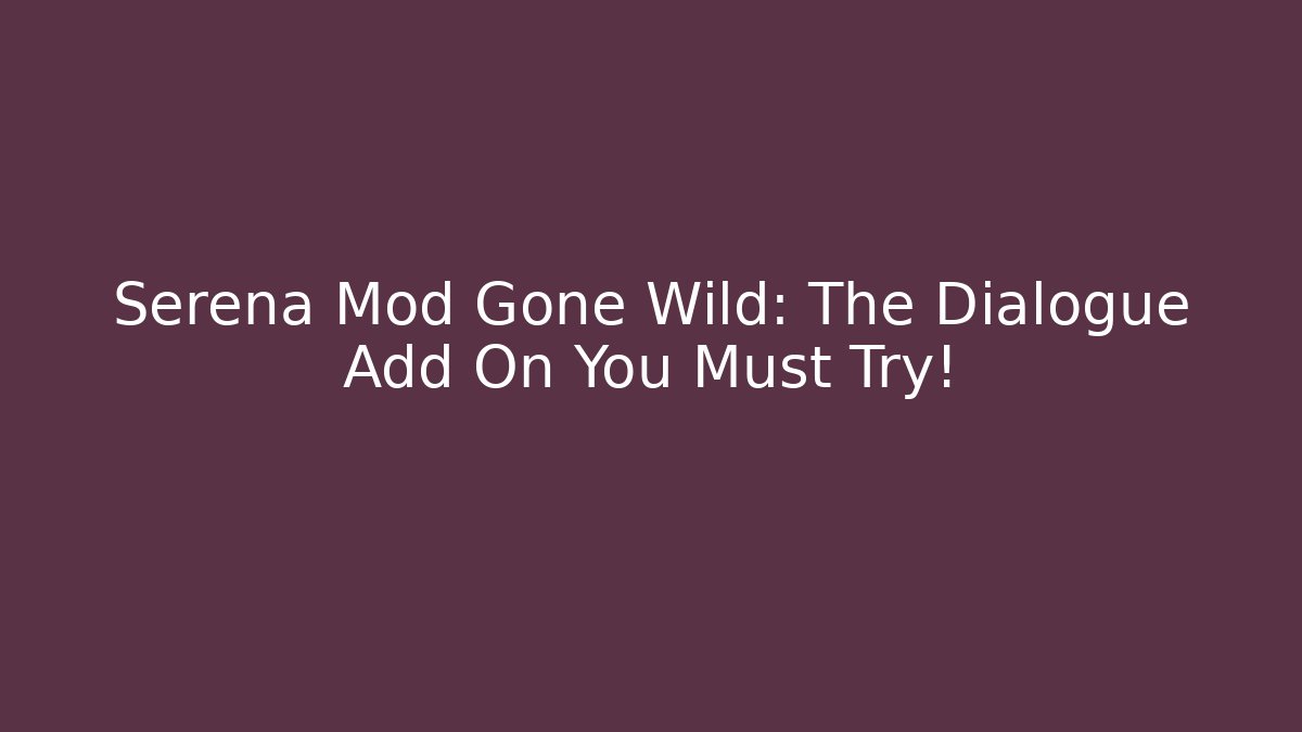 Serena Mod Gone Wild: The Dialogue Add On You Must Try!