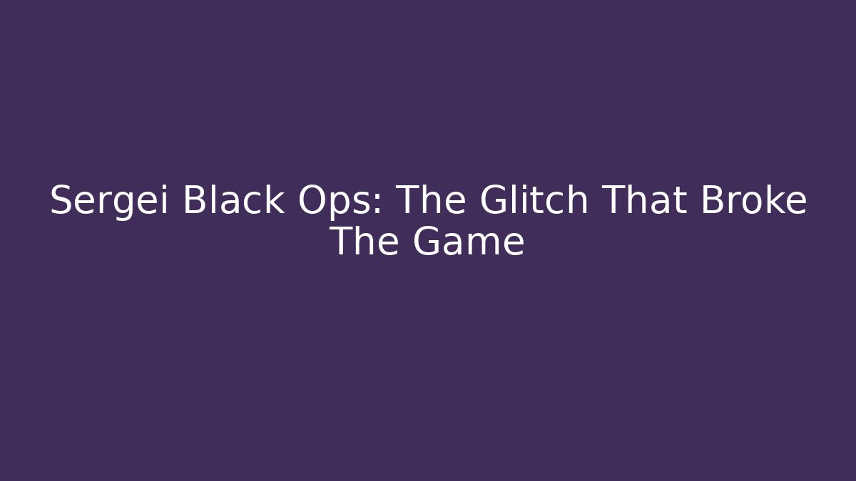 Sergei Black Ops: The Glitch That Broke The Game