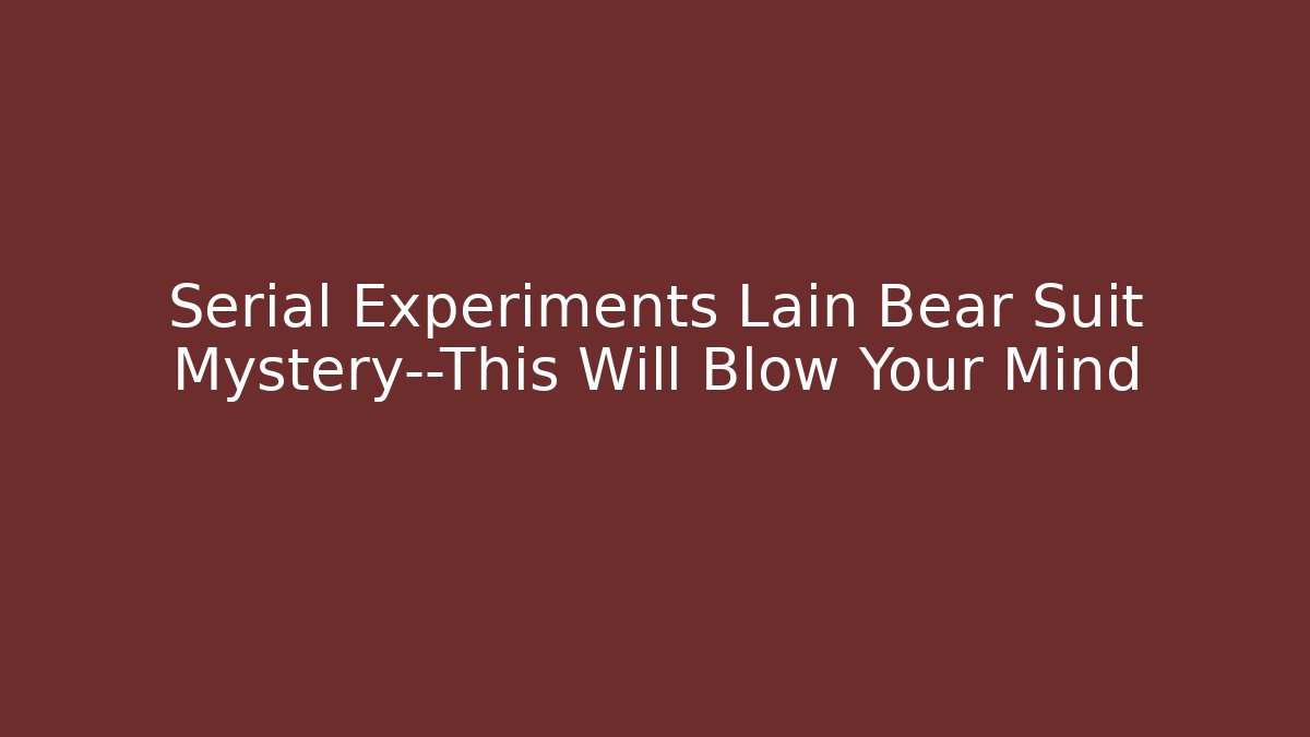 Serial Experiments Lain Bear Suit Mystery—This Will Blow Your Mind