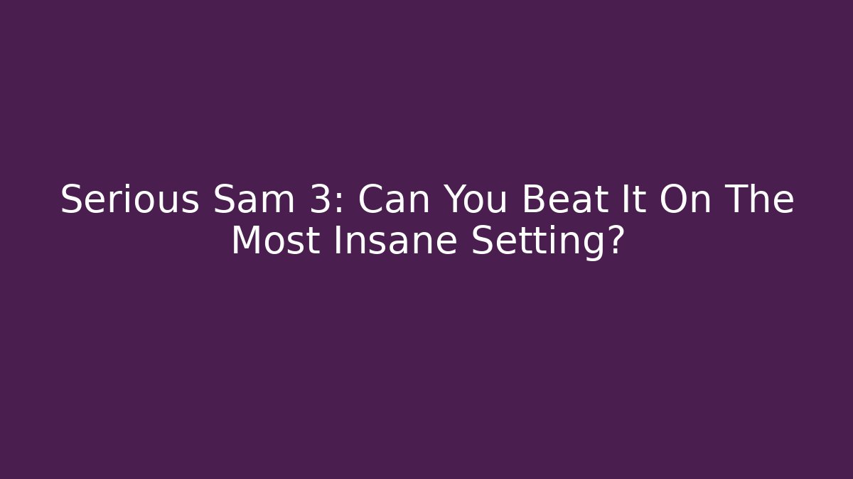 Serious Sam 3: Can You Beat It On The Most Insane Setting?