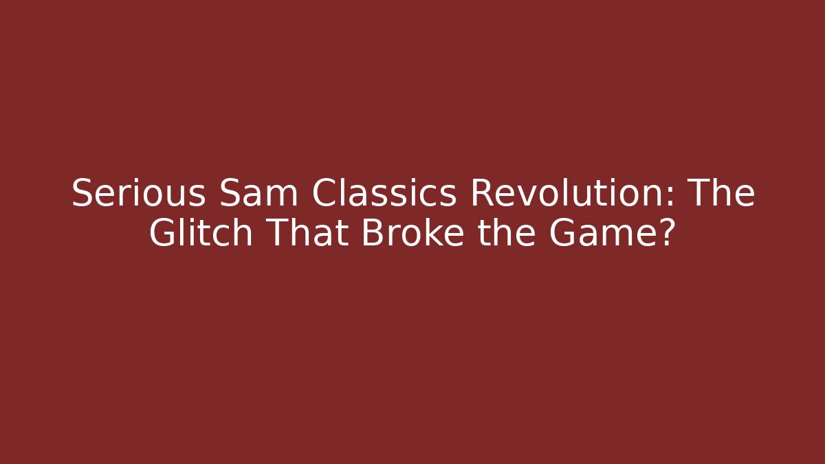 Serious Sam Classics Revolution: The Glitch That Broke the Game?