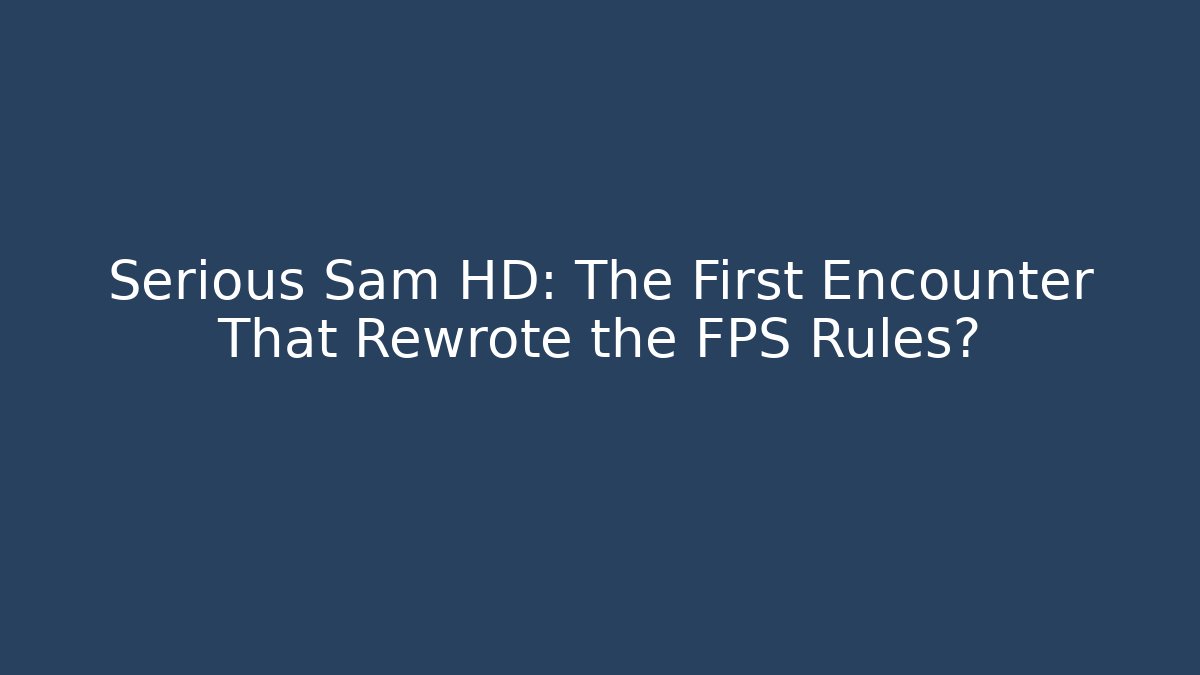 Serious Sam HD: The First Encounter That Rewrote the FPS Rules?