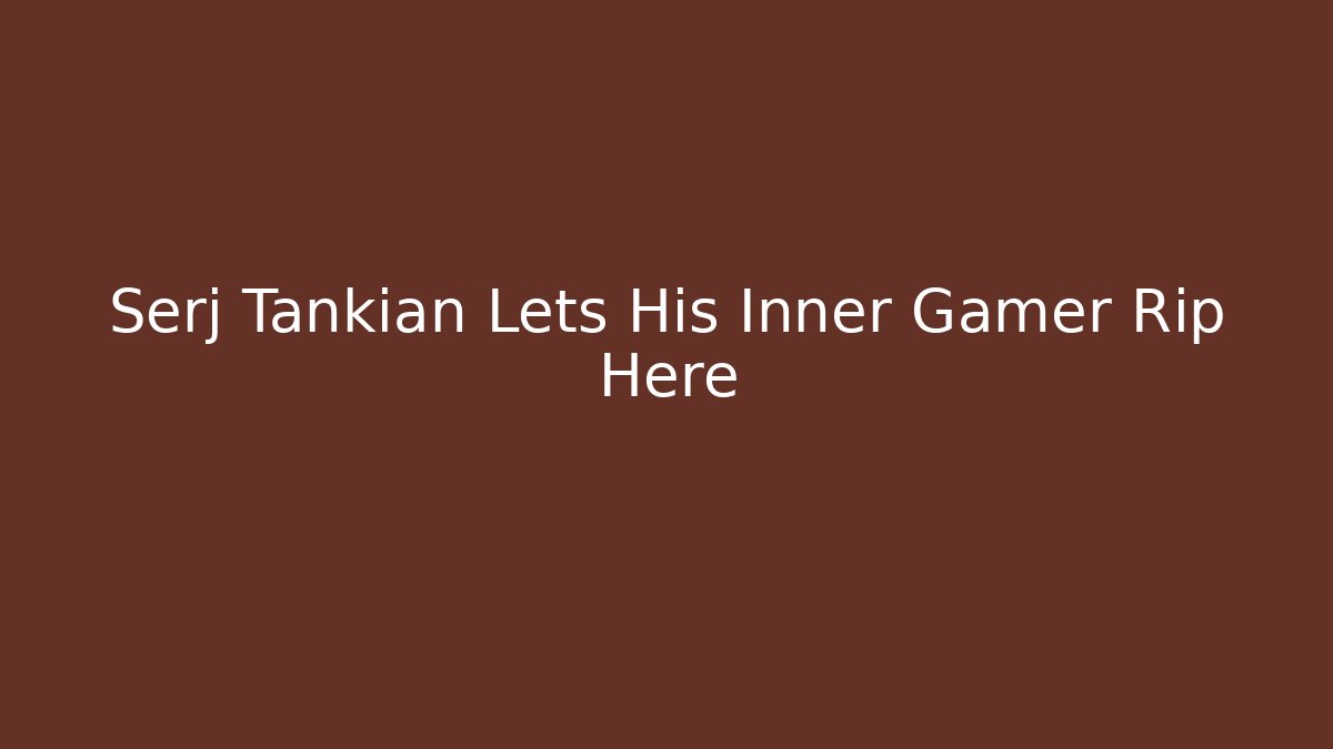 Serj Tankian Lets His Inner Gamer Rip Here