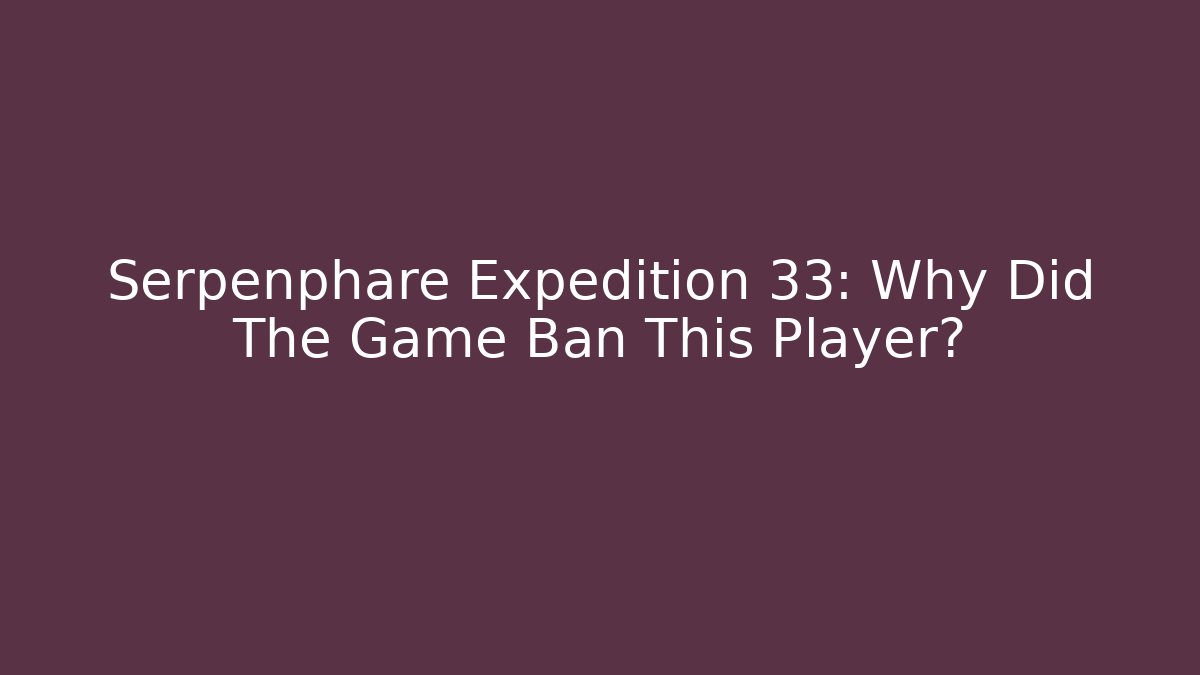Serpenphare Expedition 33: Why Did The Game Ban This Player? - Critter Realm