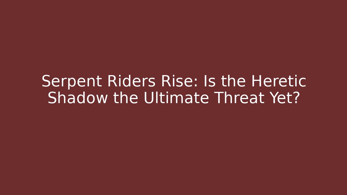 Serpent Riders Rise: Is the Heretic Shadow the Ultimate Threat Yet?