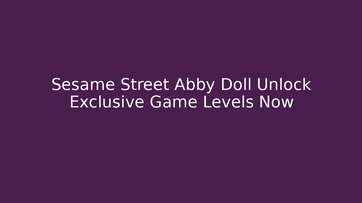 Sesame Street Abby Doll Unlock Exclusive Game Levels Now