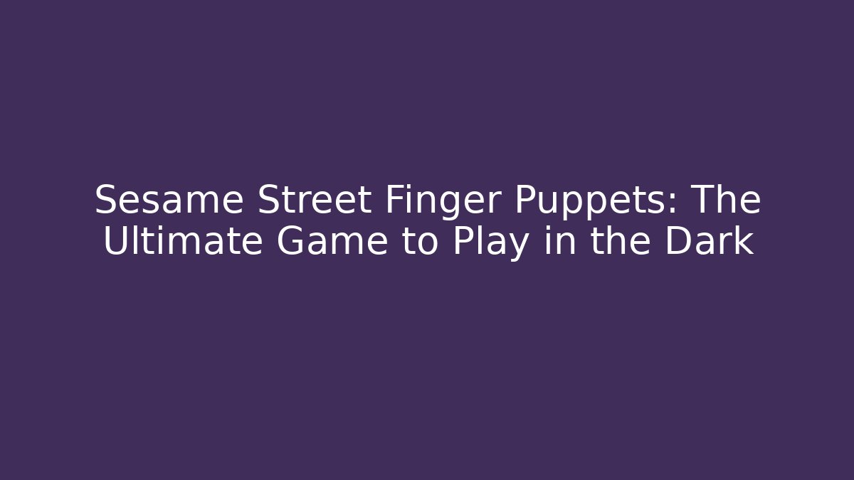 Sesame Street Finger Puppets: The Ultimate Game to Play in the Dark