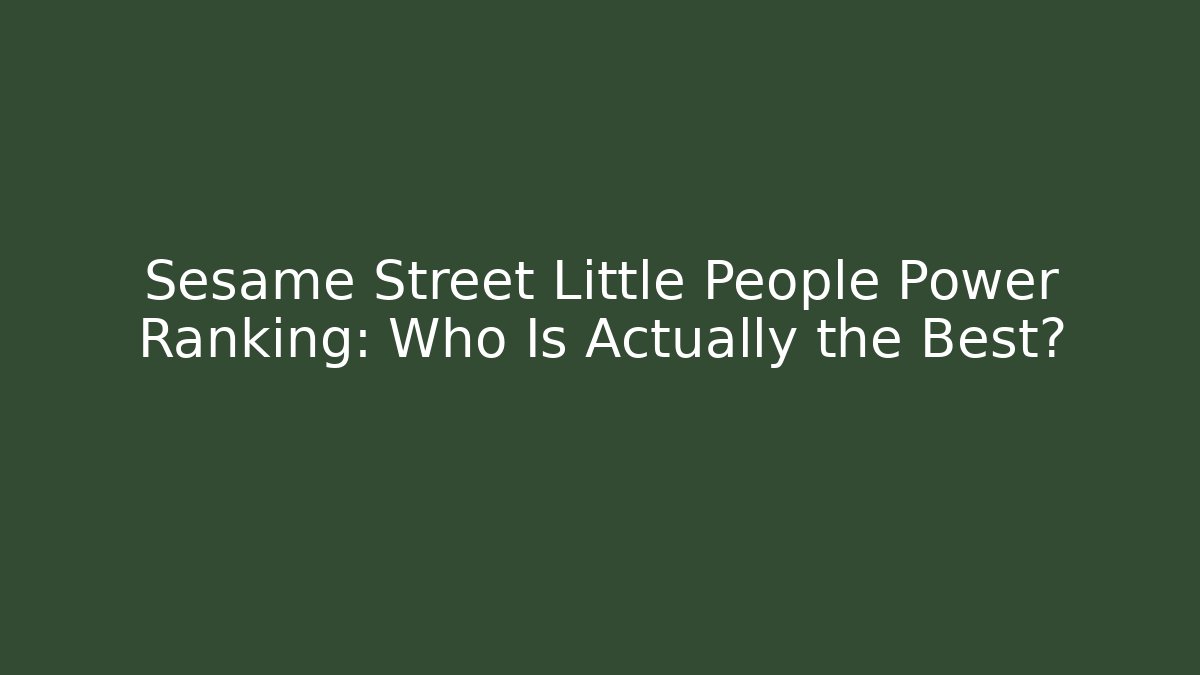 Sesame Street Little People Power Ranking: Who Is Actually the Best?
