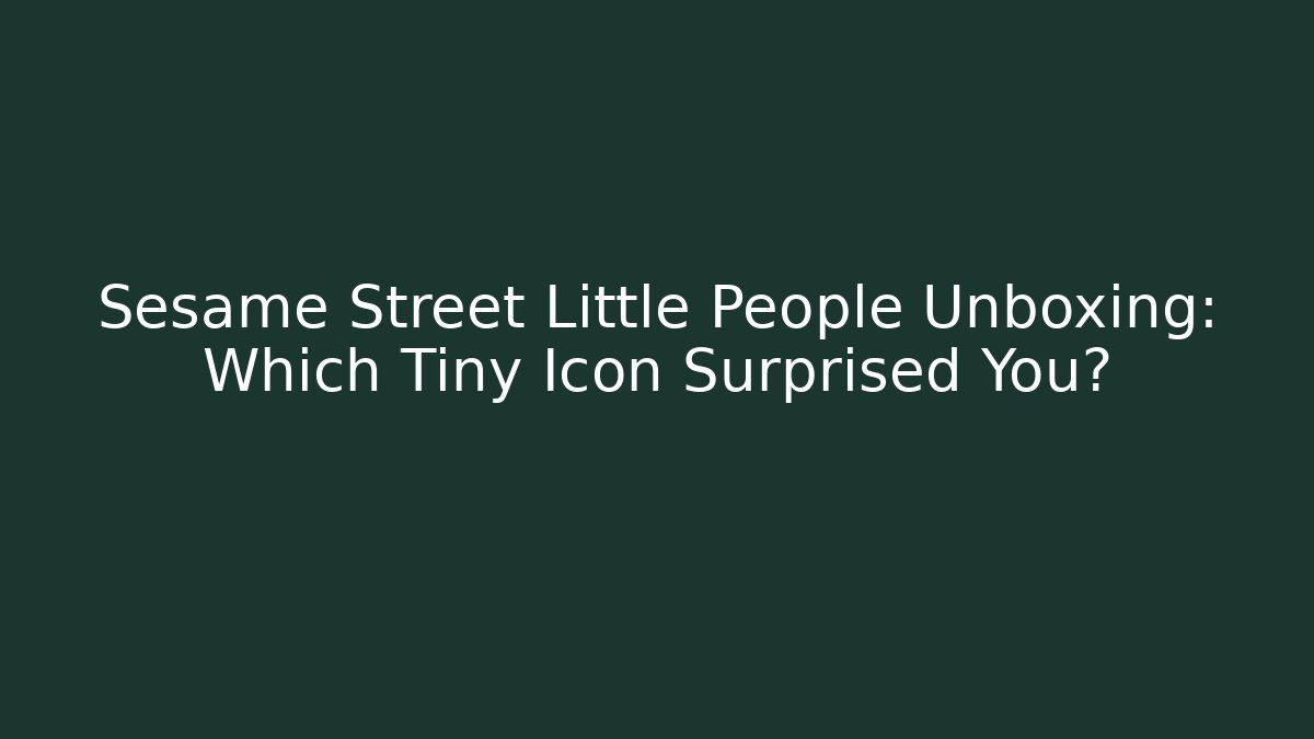 Sesame Street Little People Unboxing: Which Tiny Icon Surprised You?