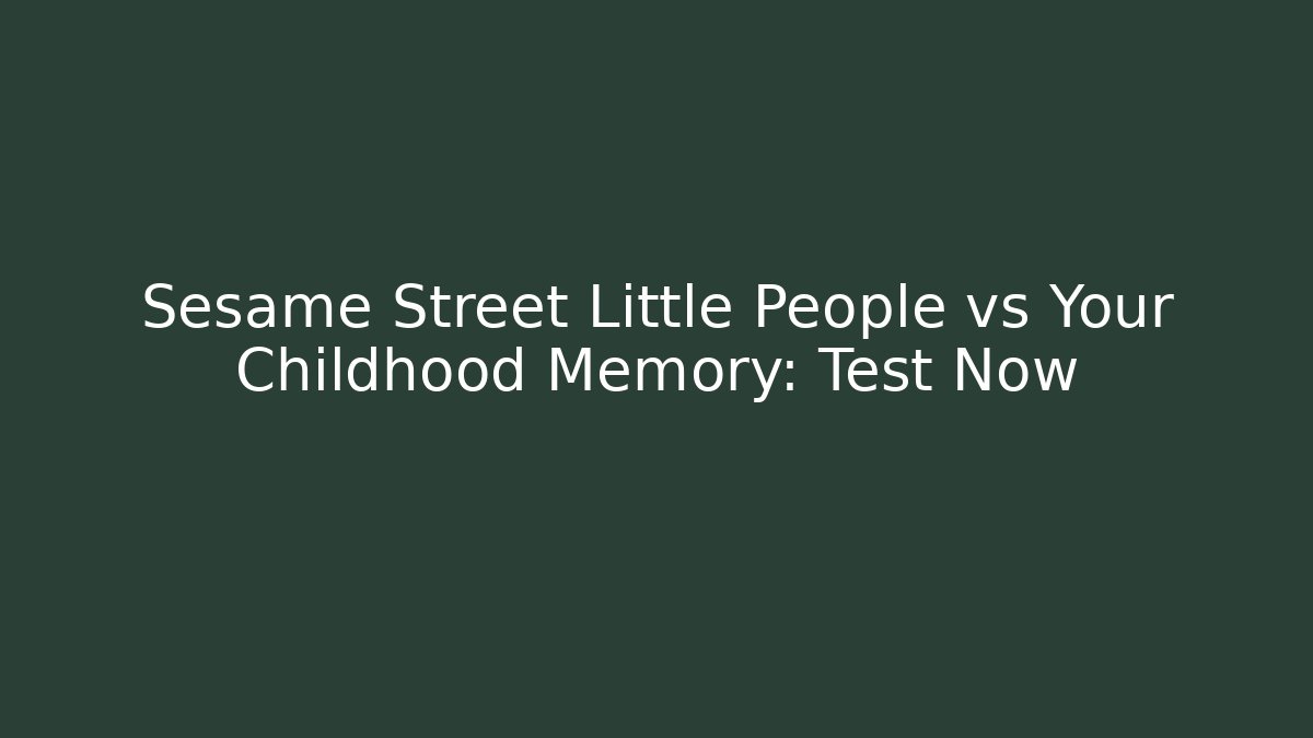 Sesame Street Little People vs Your Childhood Memory: Test Now