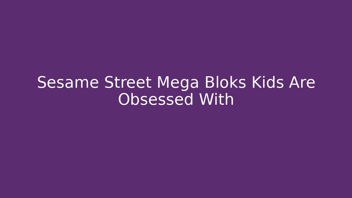 Sesame Street Mega Bloks Kids Are Obsessed With