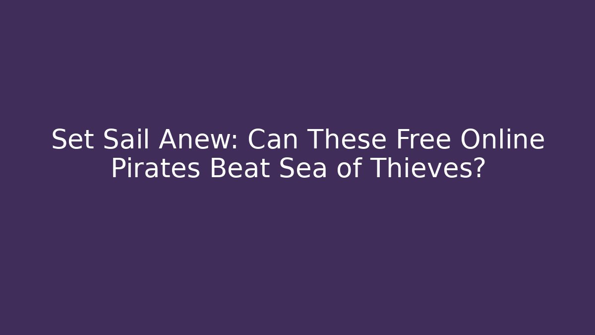 Set Sail Anew: Can These Free Online Pirates Beat Sea of Thieves?